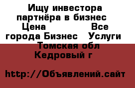 Ищу инвестора-партнёра в бизнес › Цена ­ 500 000 - Все города Бизнес » Услуги   . Томская обл.,Кедровый г.